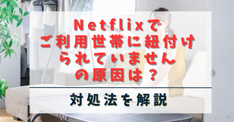 Netflixでご利用世帯に紐づけされていませんの原因は？