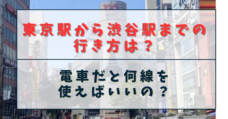 東京駅から渋谷駅までの行き方は？